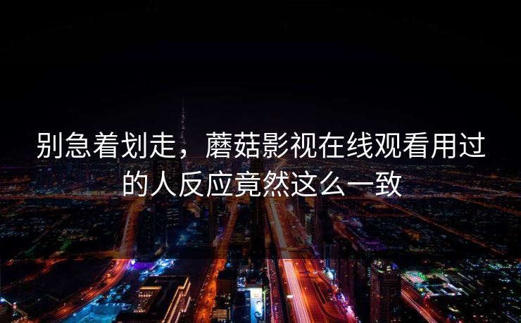 别急着划走，蘑菇影视在线观看用过的人反应竟然这么一致  第1张