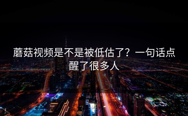 蘑菇视频是不是被低估了？一句话点醒了很多人  第1张