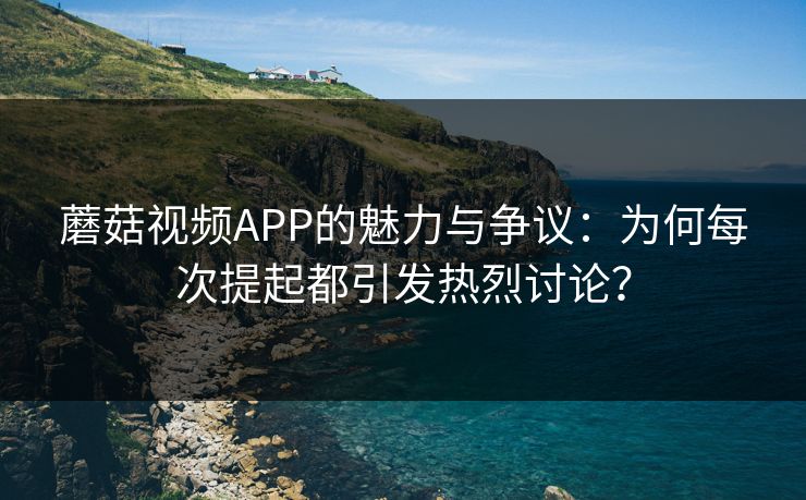 蘑菇视频APP的魅力与争议：为何每次提起都引发热烈讨论？  第1张