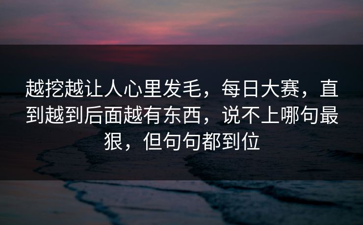 越挖越让人心里发毛，每日大赛，直到越到后面越有东西，说不上哪句最狠，但句句都到位  第1张