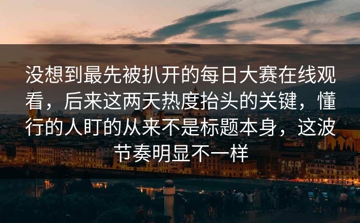 没想到最先被扒开的每日大赛在线观看，后来这两天热度抬头的关键，懂行的人盯的从来不是标题本身，这波节奏明显不一样